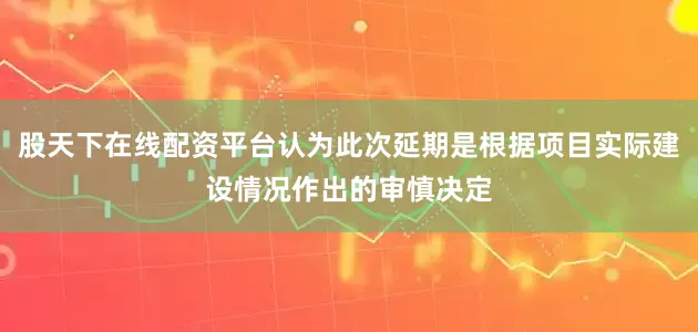 股天下在线配资平台认为此次延期是根据项目实际建设情况作出的审慎决定