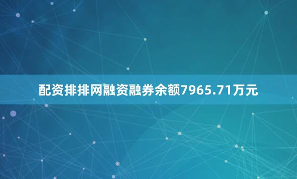 配资排排网融资融券余额7965.71万元