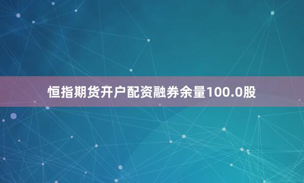 恒指期货开户配资融券余量100.0股