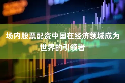 场内股票配资中国在经济领域成为世界的引领者