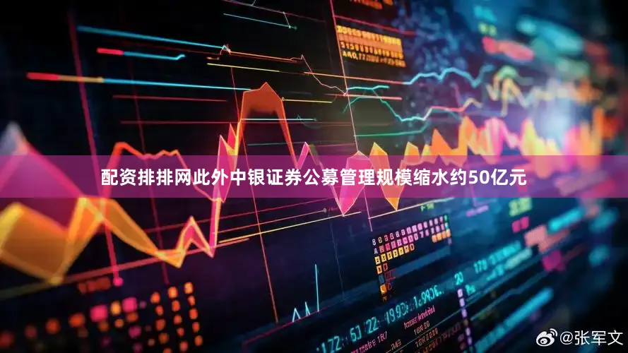 配资排排网此外中银证券公募管理规模缩水约50亿元