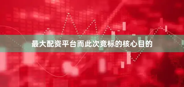 最大配资平台而此次竞标的核心目的