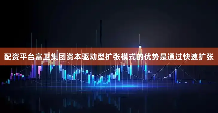 配资平台富卫集团资本驱动型扩张模式的优势是通过快速扩张