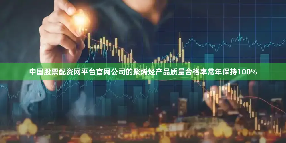 中国股票配资网平台官网公司的聚烯烃产品质量合格率常年保持100%