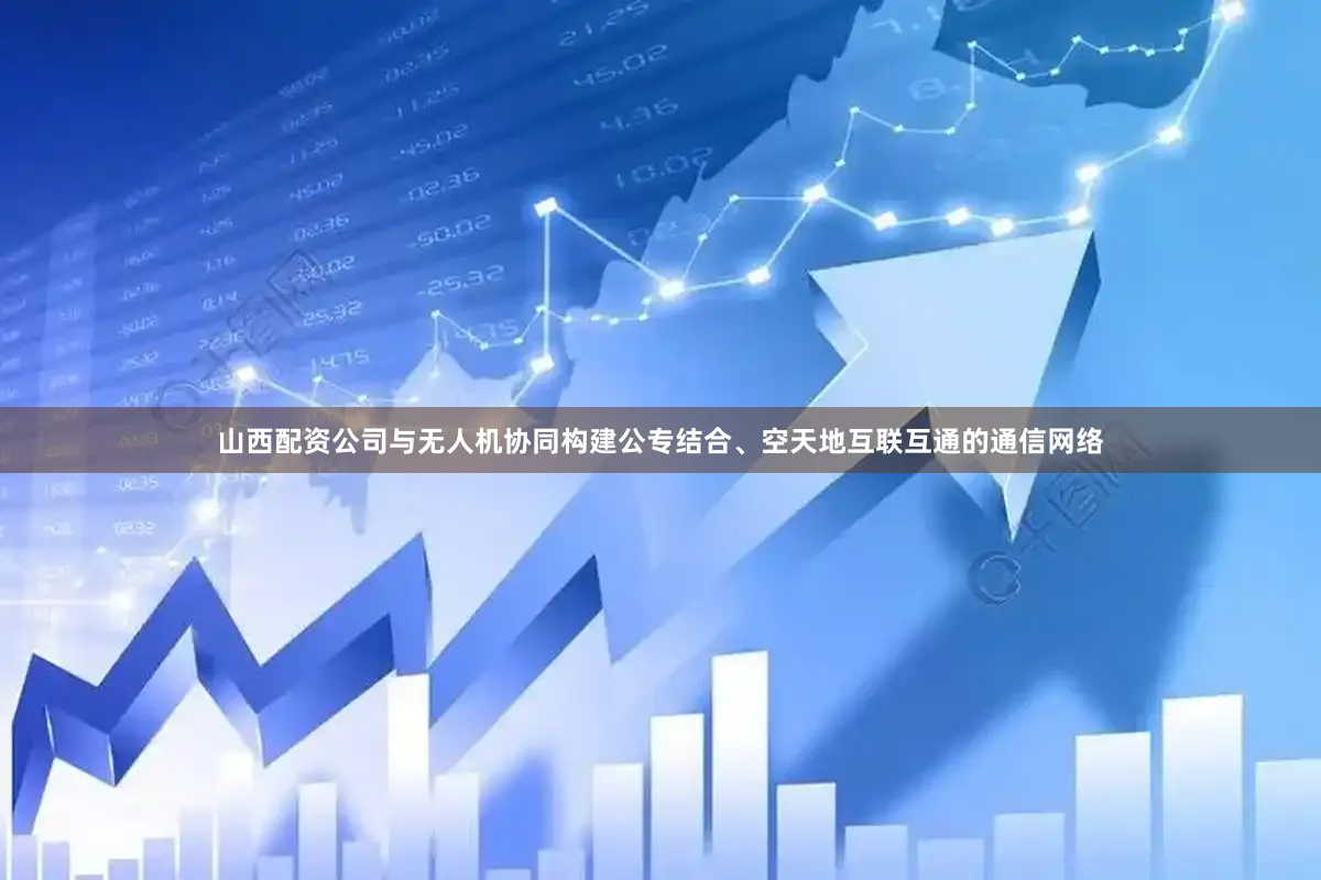 山西配资公司与无人机协同构建公专结合、空天地互联互通的通信网络