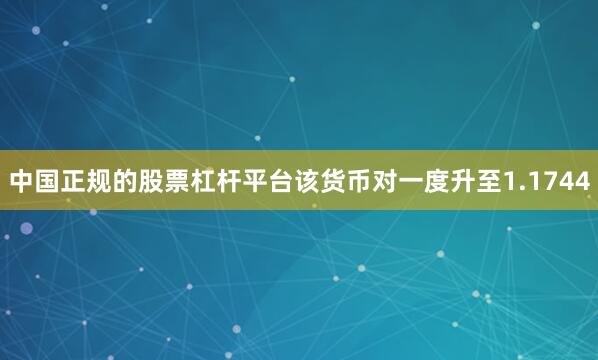 中国正规的股票杠杆平台该货币对一度升至1.1744
