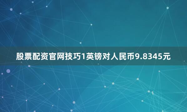 股票配资官网技巧1英镑对人民币9.8345元