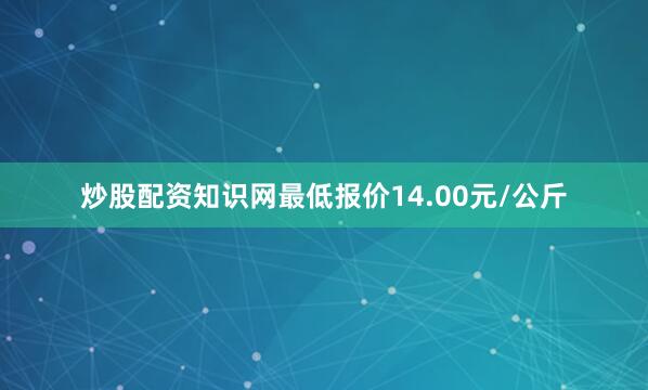 炒股配资知识网最低报价14.00元/公斤