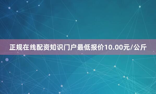 正规在线配资知识门户最低报价10.00元/公斤