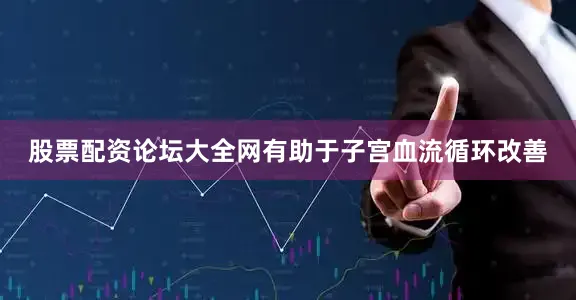 股票配资论坛大全网有助于子宫血流循环改善