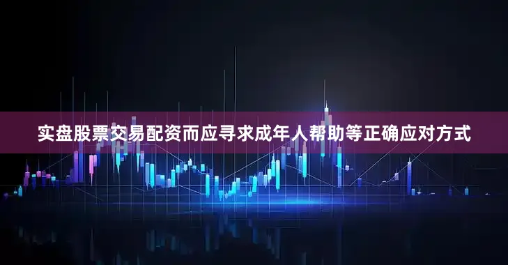 实盘股票交易配资而应寻求成年人帮助等正确应对方式