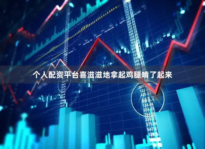 个人配资平台喜滋滋地拿起鸡腿啃了起来
