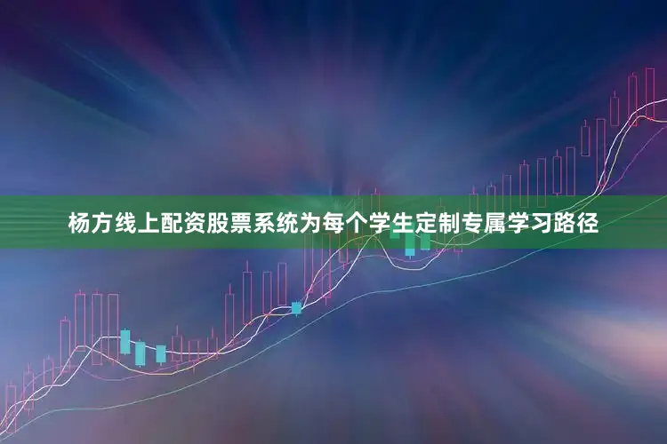 杨方线上配资股票系统为每个学生定制专属学习路径