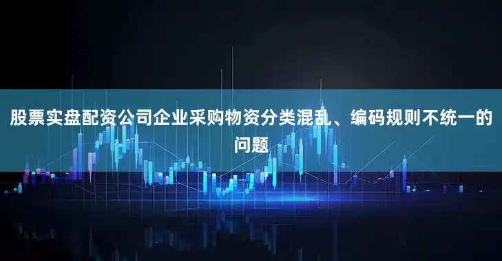 股票实盘配资公司企业采购物资分类混乱、编码规则不统一的问题