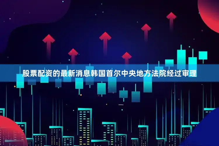 股票配资的最新消息韩国首尔中央地方法院经过审理