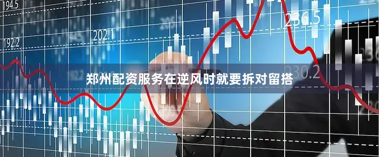 郑州配资服务在逆风时就要拆对留搭