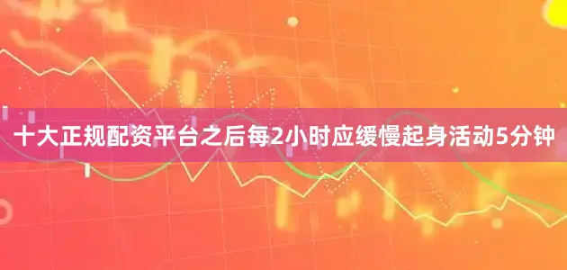 十大正规配资平台之后每2小时应缓慢起身活动5分钟