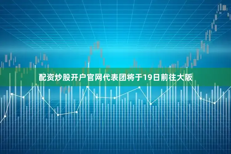配资炒股开户官网代表团将于19日前往大阪