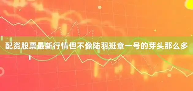 配资股票最新行情但不像陆羽班章一号的芽头那么多