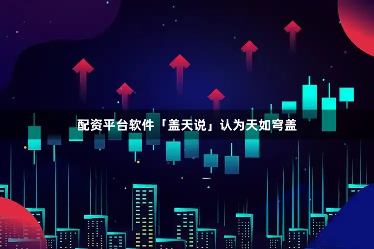 配资平台软件「盖天说」认为天如穹盖