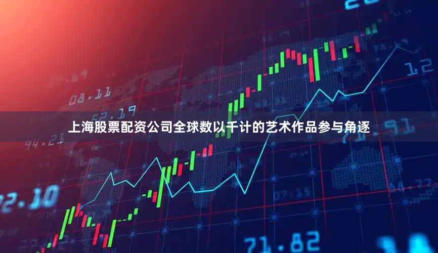 上海股票配资公司全球数以千计的艺术作品参与角逐