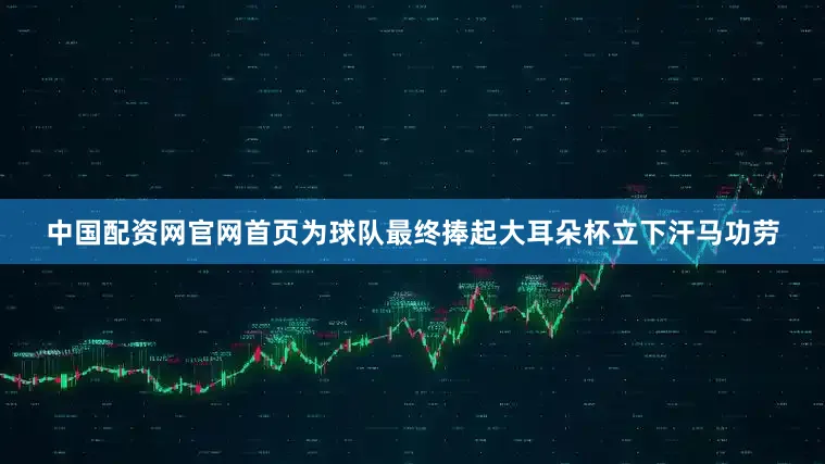 中国配资网官网首页为球队最终捧起大耳朵杯立下汗马功劳
