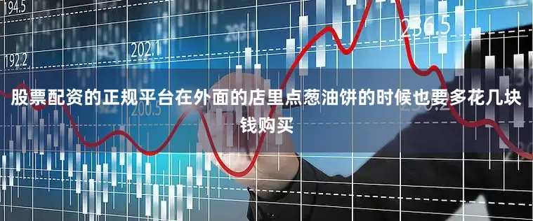 股票配资的正规平台在外面的店里点葱油饼的时候也要多花几块钱购买