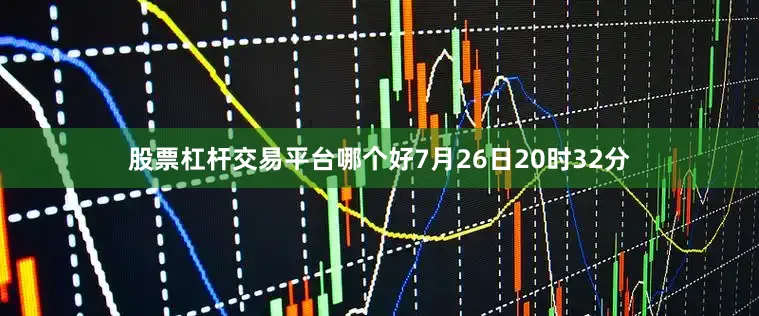 股票杠杆交易平台哪个好7月26日20时32分