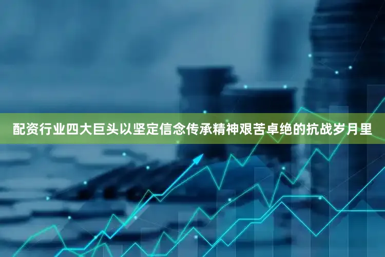 配资行业四大巨头以坚定信念传承精神艰苦卓绝的抗战岁月里