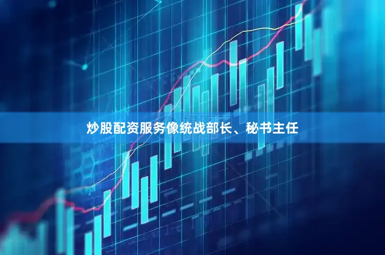 炒股配资服务像统战部长、秘书主任