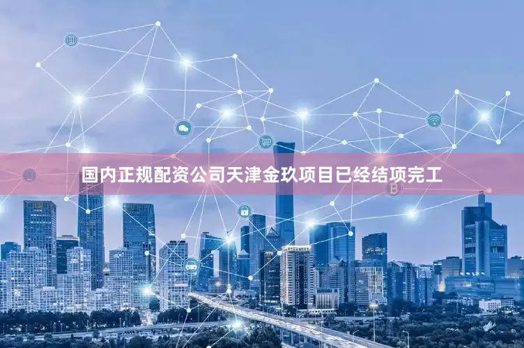 国内正规配资公司天津金玖项目已经结项完工