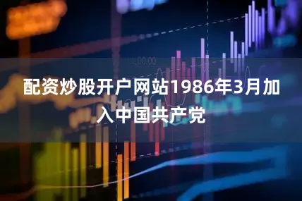 配资炒股开户网站1986年3月加入中国共产党