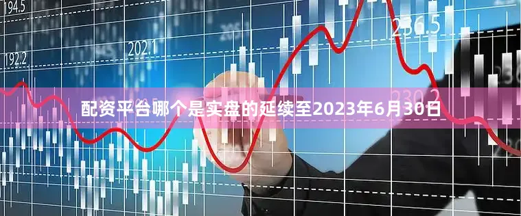 配资平台哪个是实盘的延续至2023年6月30日