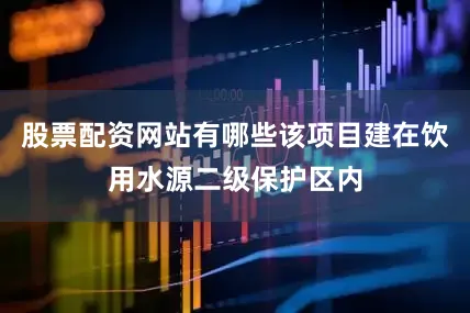 股票配资网站有哪些该项目建在饮用水源二级保护区内