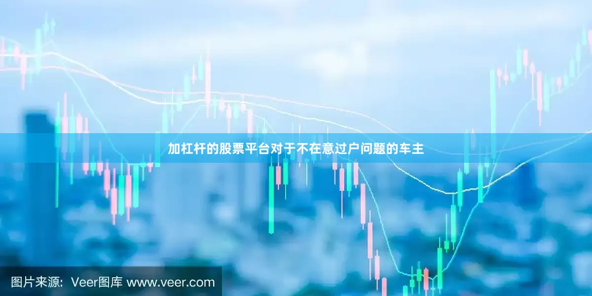 加杠杆的股票平台对于不在意过户问题的车主
