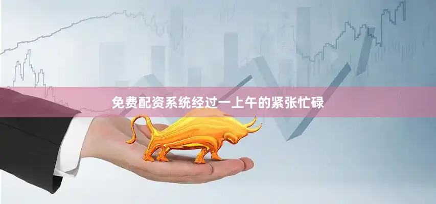免费配资系统经过一上午的紧张忙碌