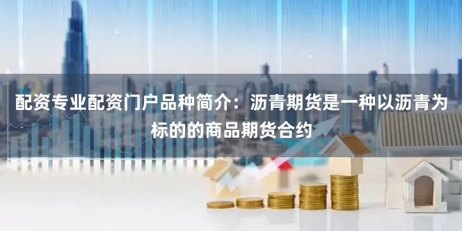 配资专业配资门户品种简介：沥青期货是一种以沥青为标的的商品期货合约