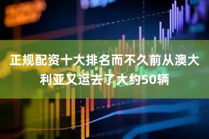 正规配资十大排名而不久前从澳大利亚又运去了大约50辆