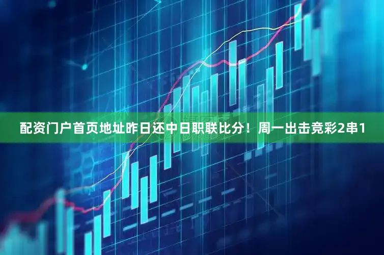 配资门户首页地址昨日还中日职联比分！周一出击竞彩2串1