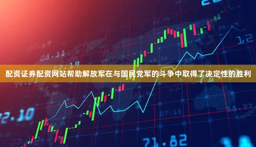 配资证券配资网站帮助解放军在与国民党军的斗争中取得了决定性的胜利