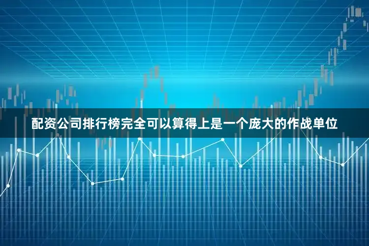 配资公司排行榜完全可以算得上是一个庞大的作战单位