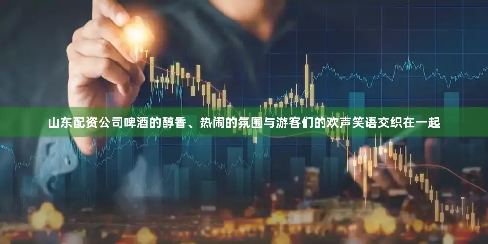 山东配资公司啤酒的醇香、热闹的氛围与游客们的欢声笑语交织在一起