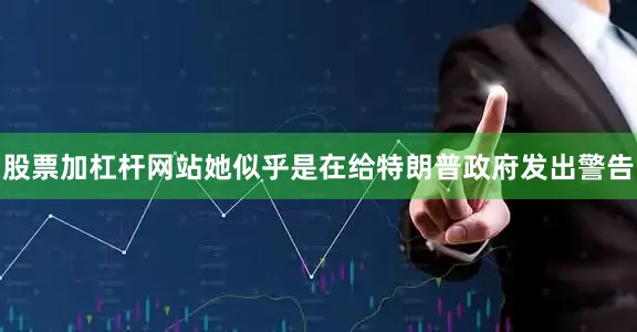 股票加杠杆网站她似乎是在给特朗普政府发出警告